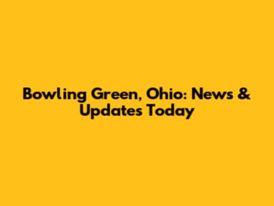 Bowling Green, Ohio: News & Updates Today