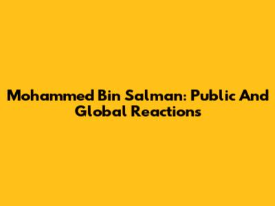 Mohammed Bin Salman: Public And Global Reactions